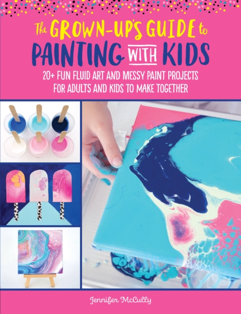 The Grown-Up's Guide to Painting with Kids : 20+ fun fluid art and messy paint projects for adults and kids to make together Volume 2, Paperback / softback Book