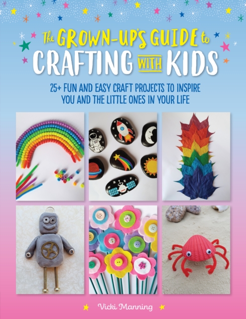 The Grown-Up's Guide to Crafting with Kids : 25+ fun and easy craft projects to inspire you and the little ones in your life, EPUB eBook