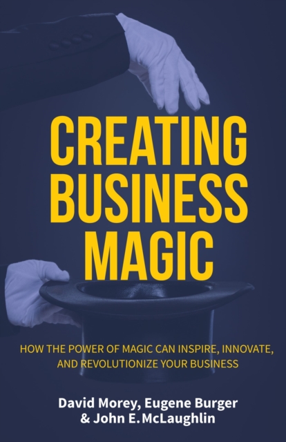 Creating Business Magic : How the Power of Magic Can Inspire, Innovate, and Revolutionize Your Business (Magicians' Secrets That Could Make You a Success), Hardback Book