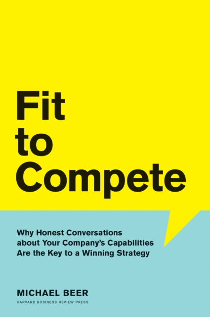 Fit to Compete : Why Honest Conversations About Your Company's Capabilities Are the Key to a Winning Strategy, Hardback Book