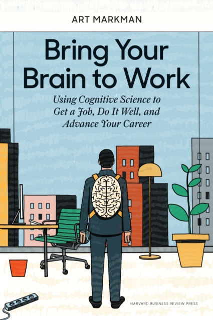 Bring Your Brain to Work : Using Cognitive Science to Get a Job, Do it Well, and Advance Your Career, Hardback Book