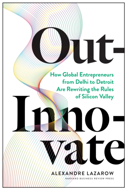 Out-Innovate : How Global Entrepreneurs--from Delhi to Detroit--Are Rewriting the Rules of Silicon Valley, Hardback Book