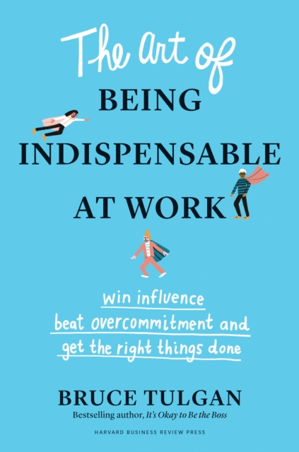 The Art of Being Indispensable at Work : Win Influence, Beat Overcommitment, and Get the Right Things Done, Hardback Book