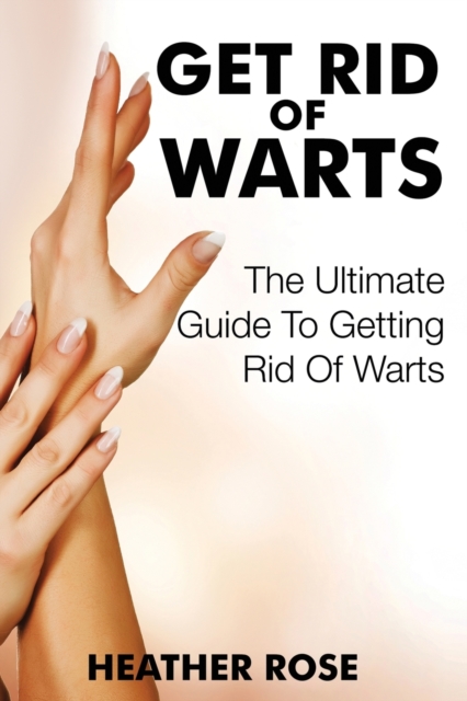 Get Rid of Warts : The Ultimate Guide to Getting Rid of Warts, Paperback / softback Book