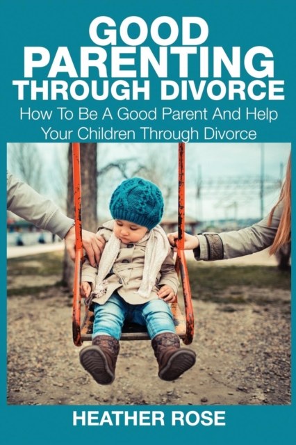 Good Parenting Through Divorce : How to Be a Good Parent and Help Your Children Through Divorce, Paperback / softback Book