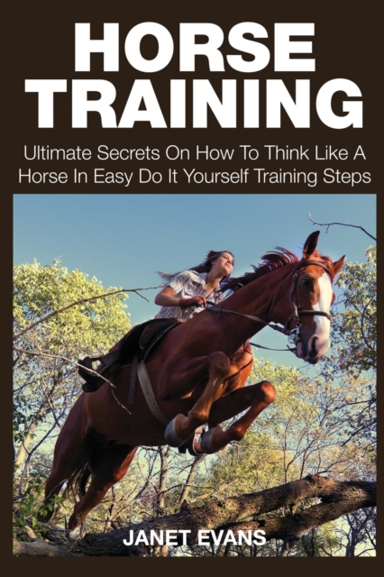 Horse Training : Ultimate Secrets on How to Think Like a Horse in Easy Do It Yourself Training Steps, Paperback / softback Book