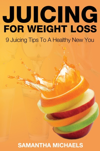 Juicing for Weight Loss : 9 Juicing Tips to a Healthy New You, Paperback / softback Book