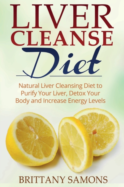 Liver Cleanse Diet : Natural Liver Cleansing Diet to Purify Your Liver, Detox Your Body and Increase Energy Levels, Paperback / softback Book
