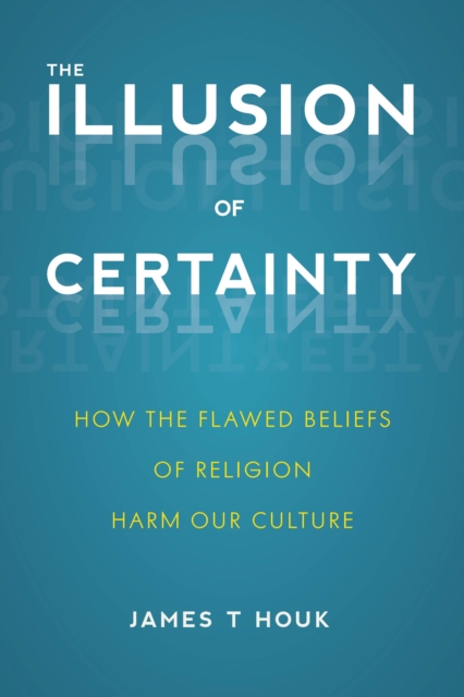 The Illusion of Certainty : How the Flawed Beliefs of Religion Harm Our Culture, Paperback / softback Book