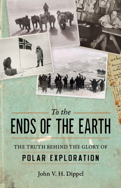 To the Ends of the Earth : The Truth Behind the Glory of Polar Exploration, Hardback Book