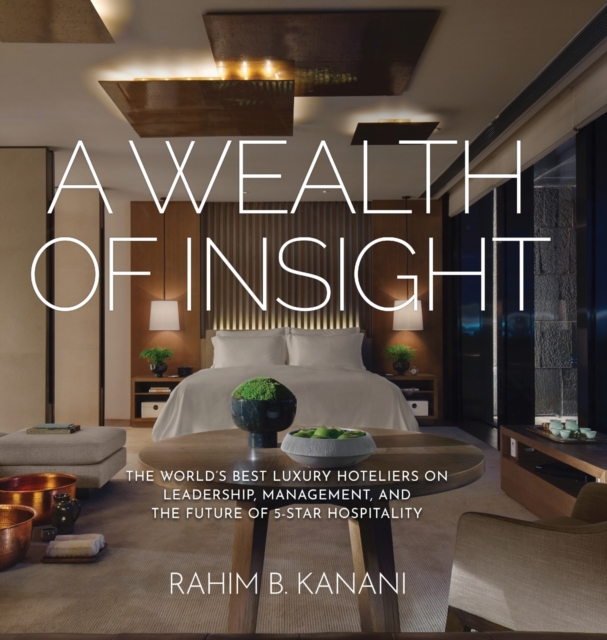 A Wealth of Insight : The World's Best Luxury Hoteliers on Leadership, Management, and the Future of 5-Star Hospitality, Hardback Book