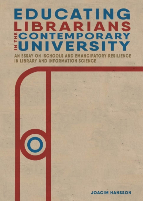 Educating Librarians in the Contemporary University : An Essay on iSchools and Emancipatory Resilience in Library and Information Science, Paperback / softback Book