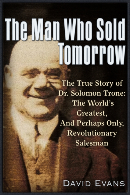 The Man Who Sold Tomorrow : The True Story of Dr. Solomon Trone The World’s Greatest & Most Successful & Perhaps Only Revolutionary Salesman, Paperback / softback Book