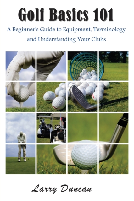 Golf Basics 101 : A Beginner's Guide to Equipment, Terminology and Understanding Your Clubs, Paperback / softback Book