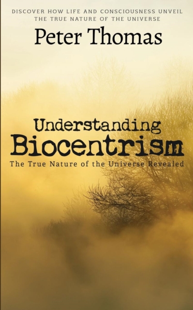 Understanding Biocentrism : The True Nature of the Universe Revealed: Discover How Life and Consciousness Unveil the True Nature of the Universe, Paperback / softback Book