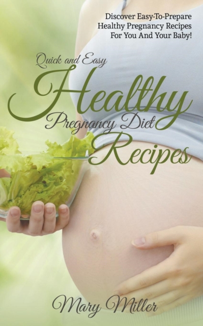 Quick and Easy Healthy Pregnancy Diet Recipes : Discover Easy-To-Prepare Healthy Pregnancy Recipes for You and Your Baby!, Paperback / softback Book