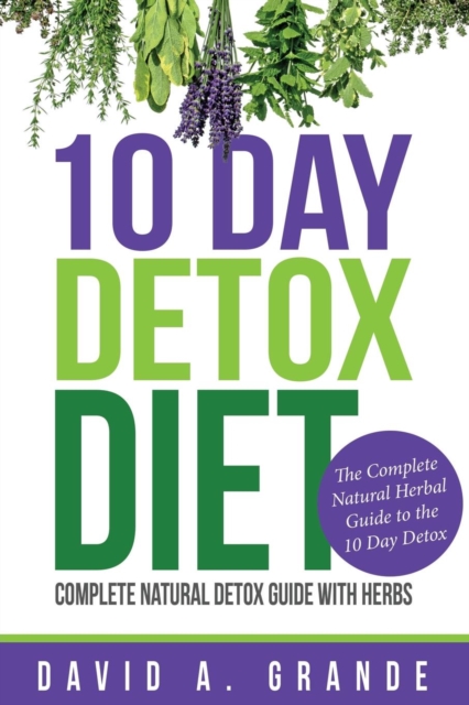 10 Day Detox Diet : Complete Natural Detox Guide with Herbs: The Complete Natural Herbal Guide to the 10 Day Detox, Paperback / softback Book
