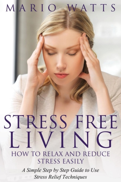 Stress Free Living : How to Relax and Reduce Stress Easily: A Simple Step by Step Guide to Use Stress Relief Techniques, Paperback / softback Book