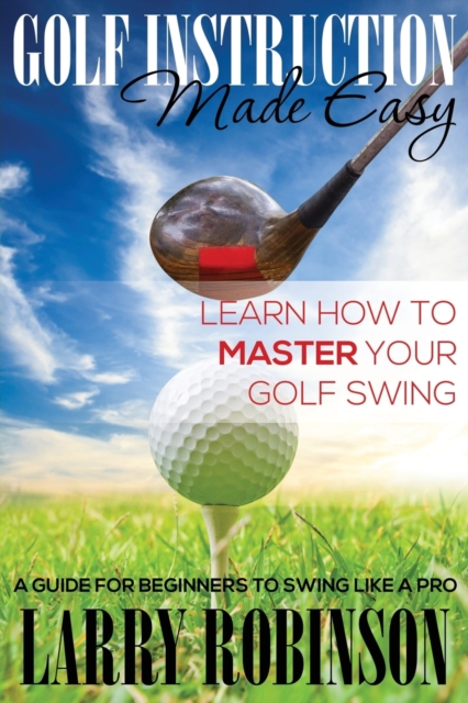 Golf Instruction Made Easy : Learn How to Master Your Golf Swing: A Guide for Beginners to Swing Like a Pro, Paperback / softback Book
