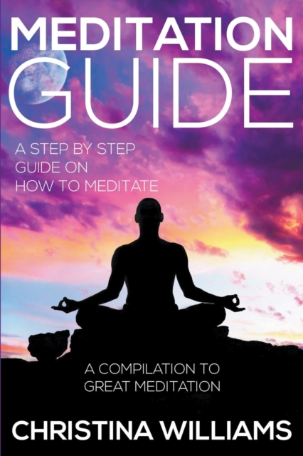 Meditation Guide : A Step by Step Guide on How to Meditate: A Compilation to Great Meditation, Paperback / softback Book