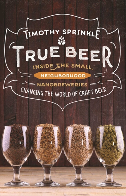 True Beer : Inside the Small, Neighborhood Nanobreweries Changing the World of Craft Beer, EPUB eBook