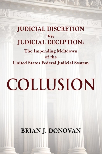 Collusion : Judicial Discretion vs. Judicial Deception - The Impending Meltdown of the United States Federal Judicial System, Paperback / softback Book