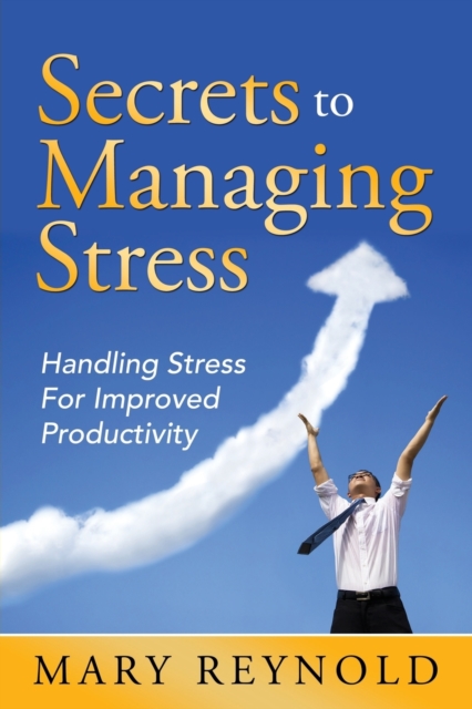 Secrets to Managing Stress : Handling Stress for Improved Productivity, Paperback / softback Book