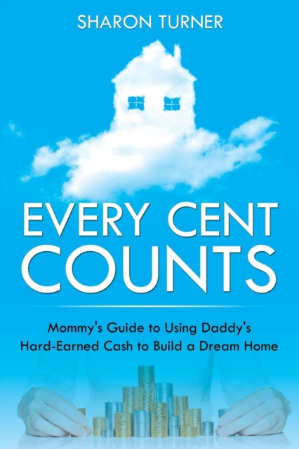 Every Cent Counts : Mommy's Guide to Using Daddy's Hard-Earned Cash to Build a Dream Home, Paperback / softback Book