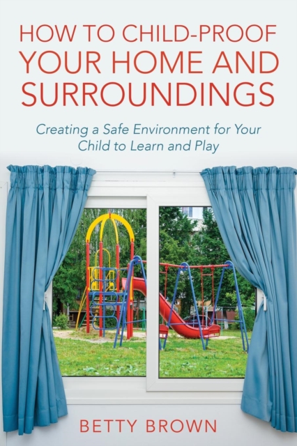 How To Child-Proof Your Home and Surroundings : Creating a Safe Environment for Your Child to Learn and Play, Paperback / softback Book