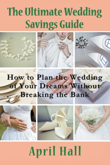 The Ultimate Wedding Savings Guide : How to Plan the Wedding of Your Dreams Without Breaking the Bank, Paperback / softback Book