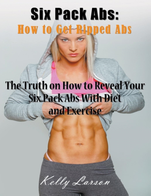 Six Pack Abs : How to Get Ripped Abs (Large Print): The Truth on How to Reveal Your Six Pack Abs with Diet and Exercise, Paperback / softback Book