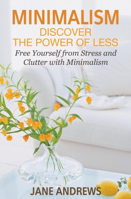 Minimalism : Discover the Power of Less: Free Yourself from Stress and Clutter with Minimalism, Paperback / softback Book