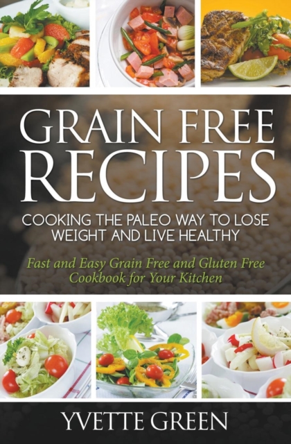 Grain Free Recipes : Cooking the Paleo Way to Lose Weight and Live Healthy: Fast and Easy Grain Free and Gluten Free Cookbook for Your Kitchen, Paperback / softback Book