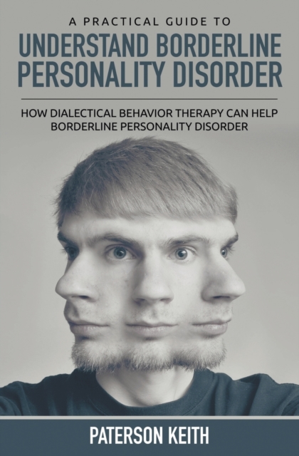A Practical Guide to Understand Borderline Personality Disorder : How Dialectical Behavior Therapy Can Help Borderline Personality Disorder, Paperback / softback Book