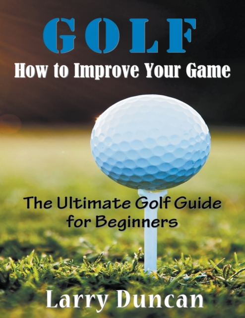 Golf : How to Improve Your Game (LARGE PRINT): The Ultimate Golf Guide for Beginners, Paperback / softback Book