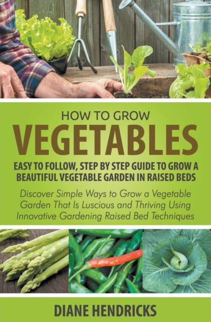 How to Grow Vegetables : Easy to Follow, Step by Step Guide to Grow a Beautiful Vegetable Garden in Raised Beds: Discover Simple Ways to Grow a Vegetable Garden That Is Luscious and Thriving Using Inn, Paperback / softback Book
