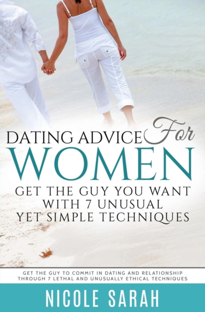 Dating Advice for Women : Get the Guy You Want With 7 Unusual yet Simple Techniques: Get the Guy to Commit In Dating and Relationship Through 7 Lethal and Unusually Ethical Techniques, Paperback / softback Book