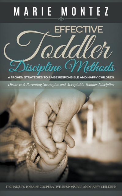 Effective Toddler Discipline Methods : 6 Proven Strategies to Raise Responsible and Happy Children: Discover 6 Parenting Strategies and Acceptable Toddler Discipline Techniques to Raise Cooperative, R, Paperback / softback Book