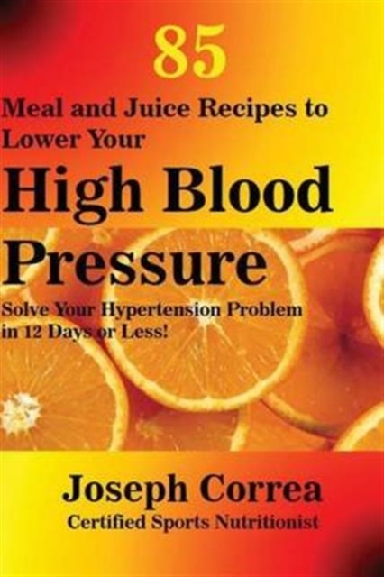 85 Meal and Juice Recipes to Lower Your High Blood Pressure : Solve Your Hypertension Problem in 12 Days or Less!, Paperback / softback Book