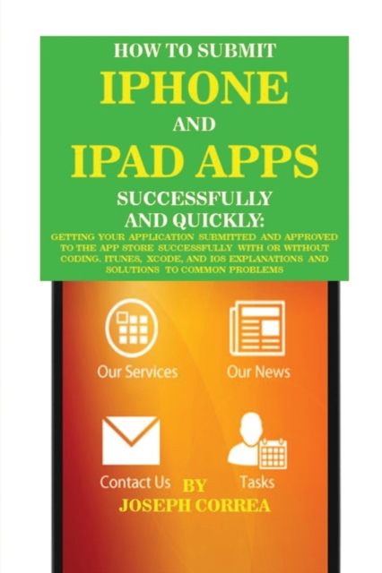 How to Submit iPhone and iPad Apps Successfully and Quickly : Getting Your Application Submitted and Approved to The App Store Successfully With or Without Coding. Itunes, Xcode, and IOS Explanations, Paperback / softback Book