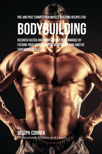 Pre and Post Competition Muscle Building Recipes for Bodybuilding : Recover Faster and Improve Your Performance by Feeding Your Body Powerful Muscle Building and Fat Shredding Meals, Paperback / softback Book
