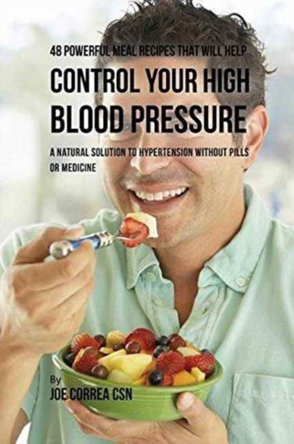 48 Powerful Meal Recipes That Will Help Control Your High Blood Pressure : A Natural Solution to Hypertension Without Pills or Medicine, Paperback / softback Book