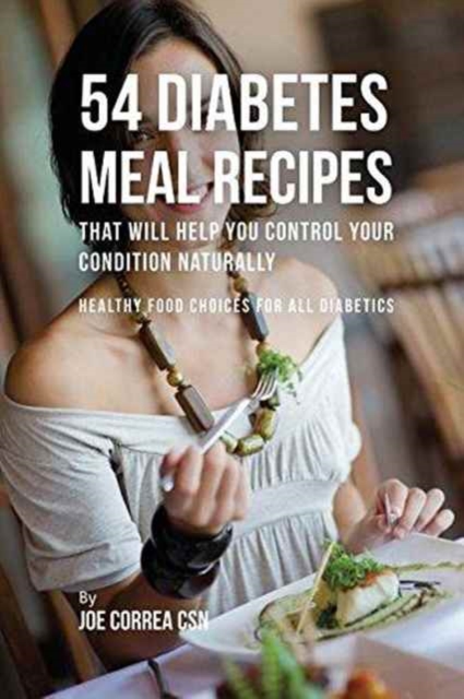 54 Diabetes Meal Recipes That Will Help You Control Your Condition Naturally : Healthy Food Choices for All Diabetics, Paperback / softback Book