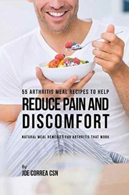 55 Arthritis Meal Recipes to Help Reduce Pain and Discomfort : Natural Meal Remedies for Arthritis That Work, Paperback / softback Book