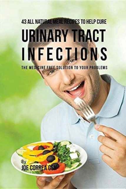 43 All Natural Meal Recipes to Help Cure Urinary Tract Infections : The Medicine Free Solution to Your Problems, Paperback / softback Book
