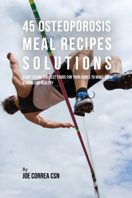 45 Osteoporosis Meal Recipe Solutions : Start Eating the Best Foods for Your Bones to Make Them Strong and Healthy, Paperback / softback Book