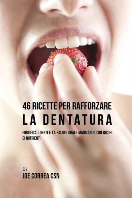 46 Ricette Per Rafforzare La Dentatura : Fortifica I Denti E La Salute Orale Mangiando Cibi Ricchi Di Nutrienti, Paperback / softback Book