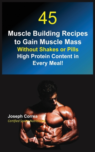 45 Muscle Building Recipes to Gain Muscle Mass Without Shakes or Pills : High Protein Content in Every Meal!, Hardback Book