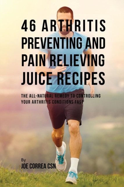 46 Arthritis Preventing and Pain Relieving Juice Recipes : The All-Natural Remedy to Controlling Your Arthritis Conditions Fast, Paperback / softback Book