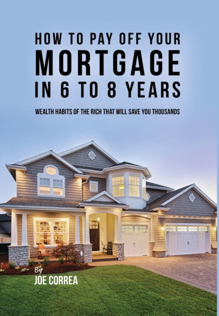 How to Pay Off Your Mortgage in 6 to 8 Years : Wealth Habits of the Rich That Will Save You Thousands, Hardback Book